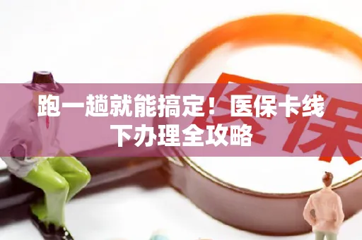跑一趟就能搞定！医保卡线下办理全攻略